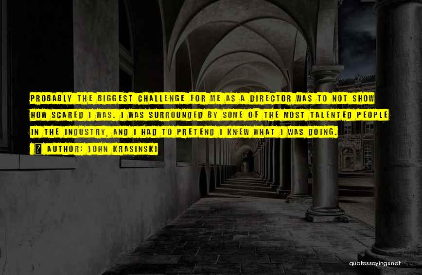 John Krasinski Quotes: Probably The Biggest Challenge For Me As A Director Was To Not Show How Scared I Was. I Was Surrounded
