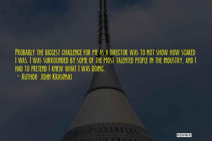 John Krasinski Quotes: Probably The Biggest Challenge For Me As A Director Was To Not Show How Scared I Was. I Was Surrounded