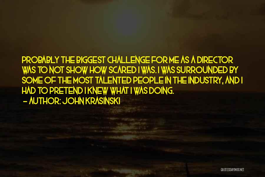 John Krasinski Quotes: Probably The Biggest Challenge For Me As A Director Was To Not Show How Scared I Was. I Was Surrounded