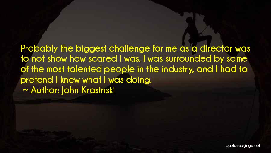 John Krasinski Quotes: Probably The Biggest Challenge For Me As A Director Was To Not Show How Scared I Was. I Was Surrounded