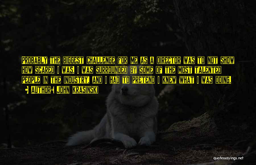 John Krasinski Quotes: Probably The Biggest Challenge For Me As A Director Was To Not Show How Scared I Was. I Was Surrounded