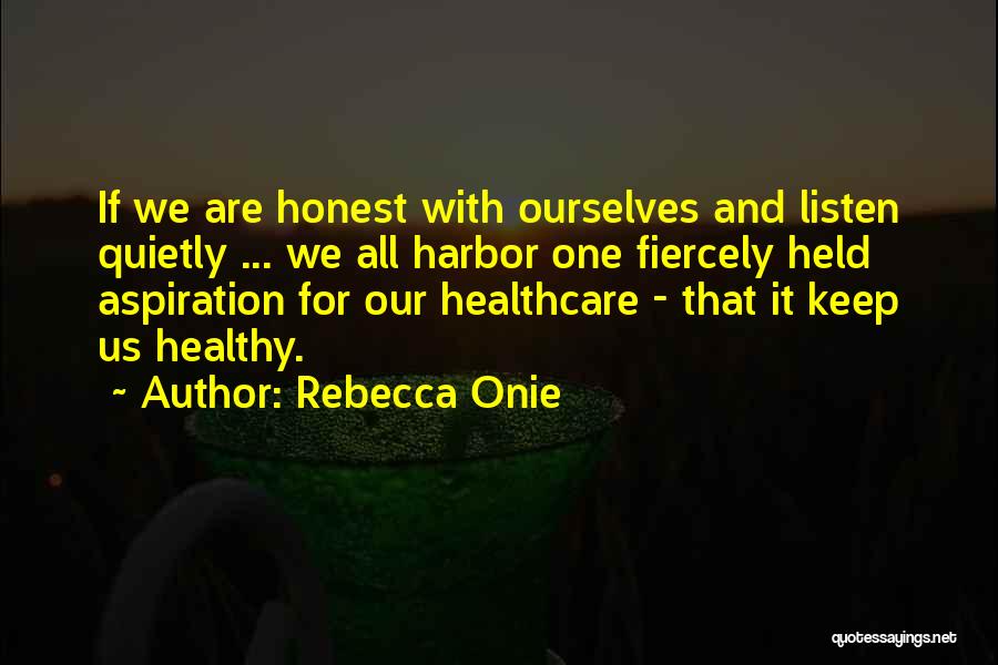 Rebecca Onie Quotes: If We Are Honest With Ourselves And Listen Quietly ... We All Harbor One Fiercely Held Aspiration For Our Healthcare