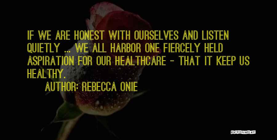Rebecca Onie Quotes: If We Are Honest With Ourselves And Listen Quietly ... We All Harbor One Fiercely Held Aspiration For Our Healthcare