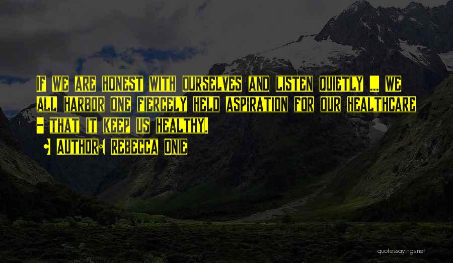 Rebecca Onie Quotes: If We Are Honest With Ourselves And Listen Quietly ... We All Harbor One Fiercely Held Aspiration For Our Healthcare