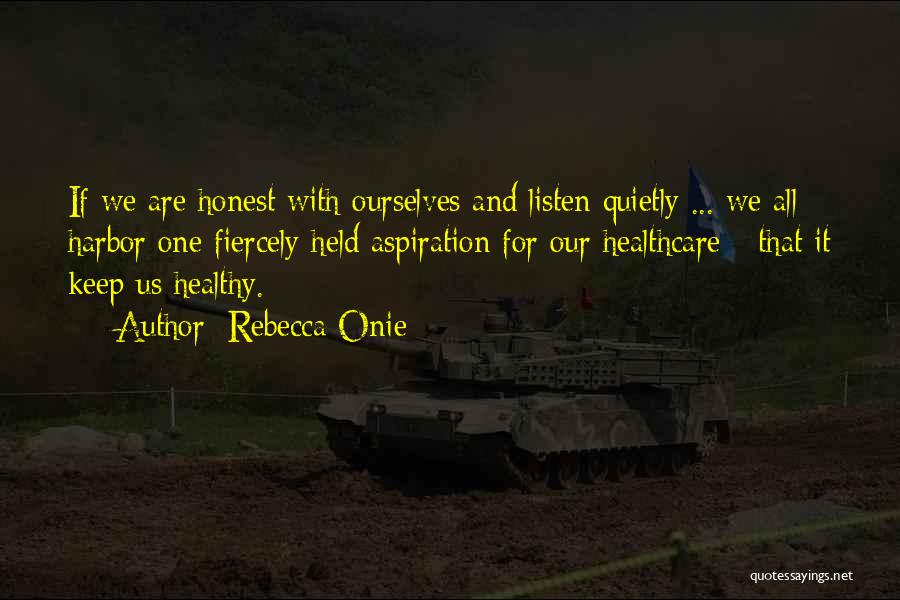 Rebecca Onie Quotes: If We Are Honest With Ourselves And Listen Quietly ... We All Harbor One Fiercely Held Aspiration For Our Healthcare