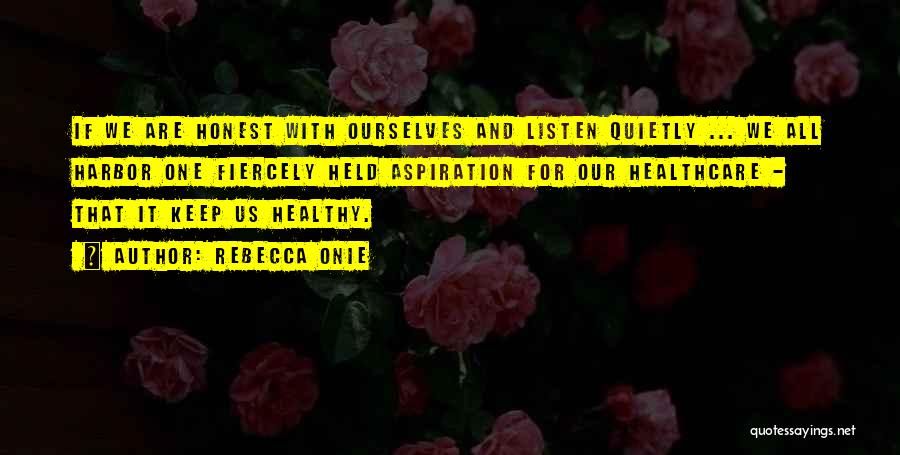 Rebecca Onie Quotes: If We Are Honest With Ourselves And Listen Quietly ... We All Harbor One Fiercely Held Aspiration For Our Healthcare