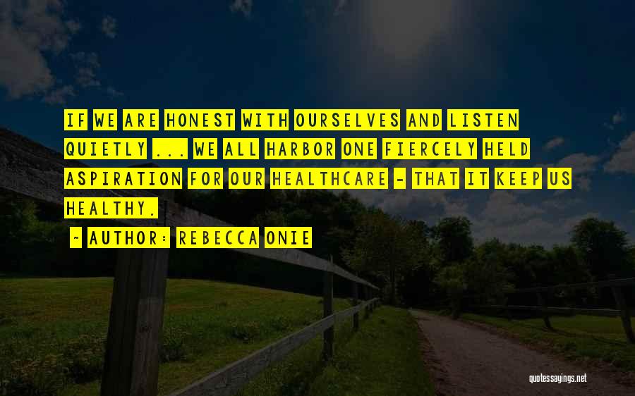 Rebecca Onie Quotes: If We Are Honest With Ourselves And Listen Quietly ... We All Harbor One Fiercely Held Aspiration For Our Healthcare