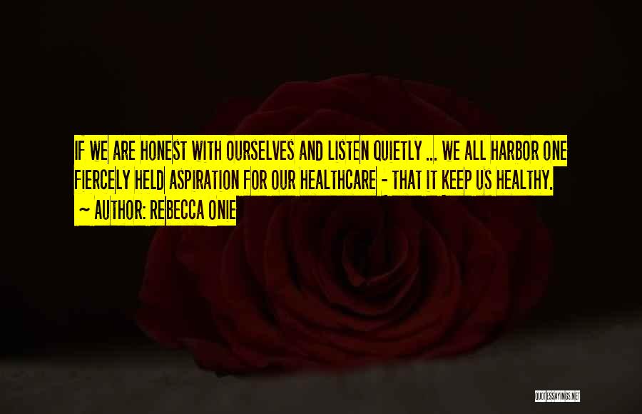 Rebecca Onie Quotes: If We Are Honest With Ourselves And Listen Quietly ... We All Harbor One Fiercely Held Aspiration For Our Healthcare