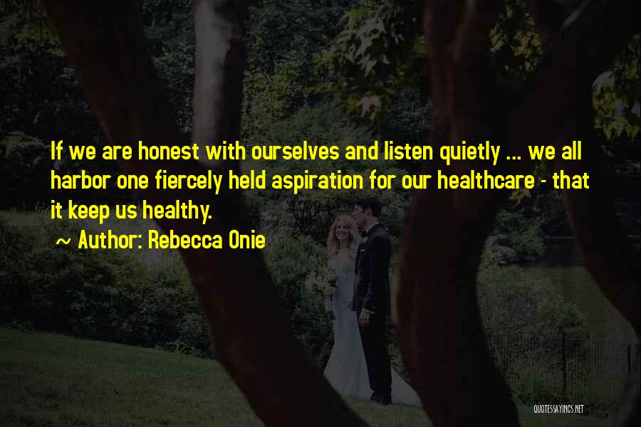 Rebecca Onie Quotes: If We Are Honest With Ourselves And Listen Quietly ... We All Harbor One Fiercely Held Aspiration For Our Healthcare