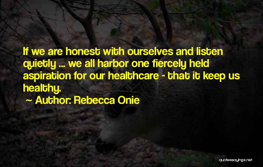 Rebecca Onie Quotes: If We Are Honest With Ourselves And Listen Quietly ... We All Harbor One Fiercely Held Aspiration For Our Healthcare