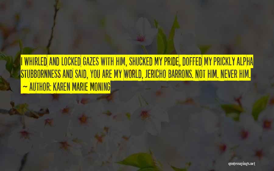 Karen Marie Moning Quotes: I Whirled And Locked Gazes With Him, Shucked My Pride, Doffed My Prickly Alpha Stubbornness And Said, You Are My