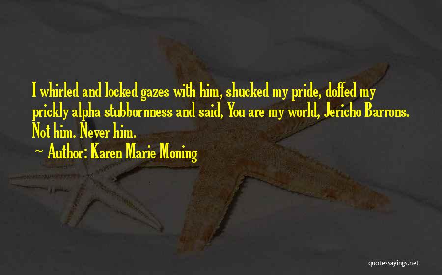 Karen Marie Moning Quotes: I Whirled And Locked Gazes With Him, Shucked My Pride, Doffed My Prickly Alpha Stubbornness And Said, You Are My