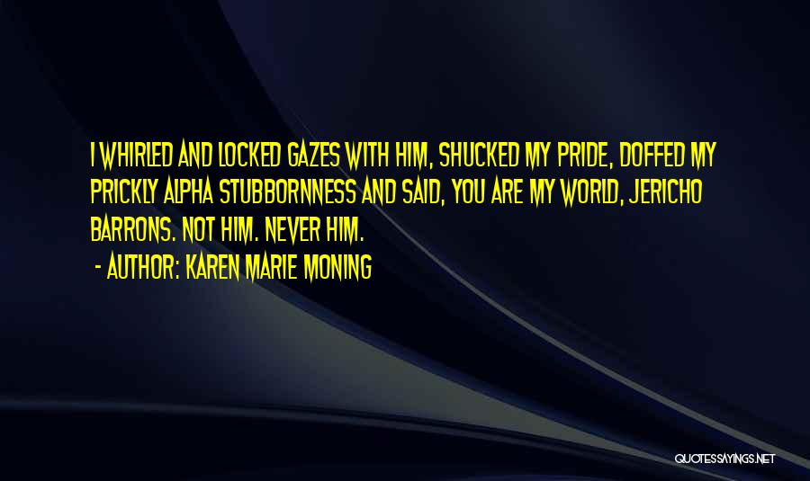 Karen Marie Moning Quotes: I Whirled And Locked Gazes With Him, Shucked My Pride, Doffed My Prickly Alpha Stubbornness And Said, You Are My