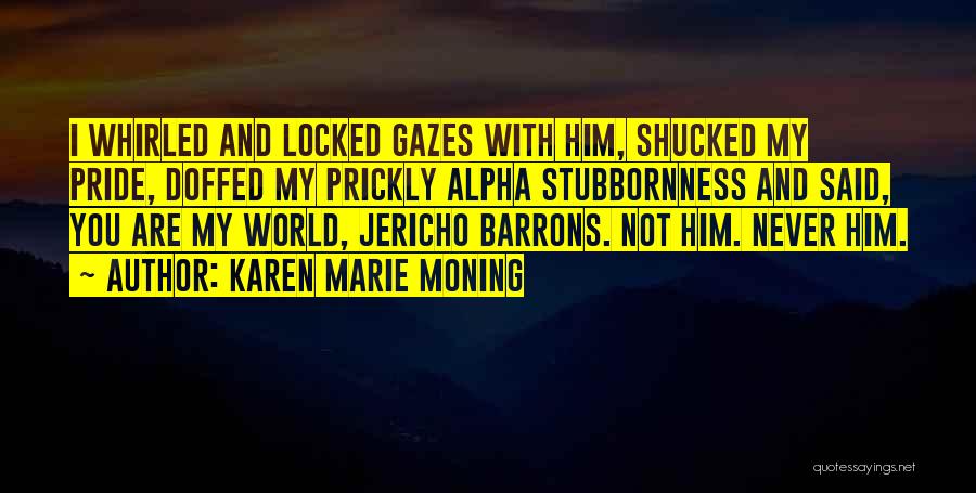Karen Marie Moning Quotes: I Whirled And Locked Gazes With Him, Shucked My Pride, Doffed My Prickly Alpha Stubbornness And Said, You Are My