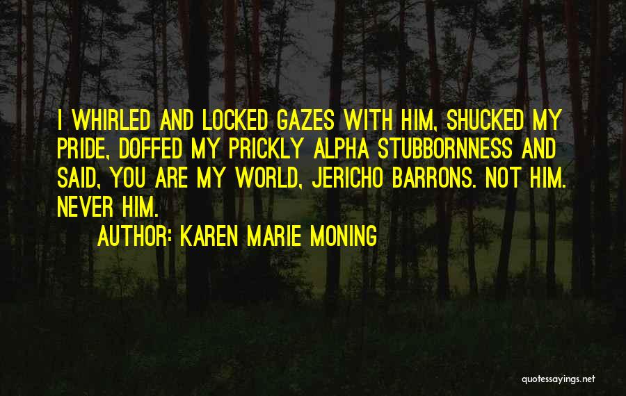 Karen Marie Moning Quotes: I Whirled And Locked Gazes With Him, Shucked My Pride, Doffed My Prickly Alpha Stubbornness And Said, You Are My