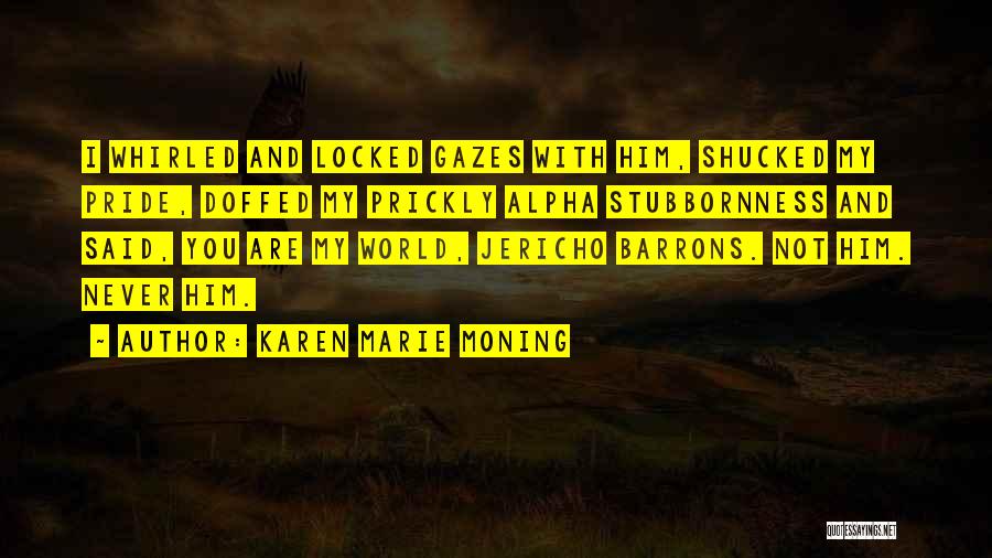 Karen Marie Moning Quotes: I Whirled And Locked Gazes With Him, Shucked My Pride, Doffed My Prickly Alpha Stubbornness And Said, You Are My