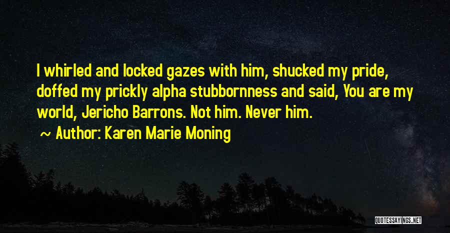 Karen Marie Moning Quotes: I Whirled And Locked Gazes With Him, Shucked My Pride, Doffed My Prickly Alpha Stubbornness And Said, You Are My