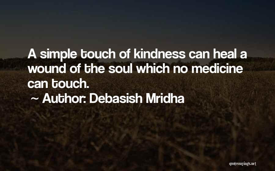 Debasish Mridha Quotes: A Simple Touch Of Kindness Can Heal A Wound Of The Soul Which No Medicine Can Touch.