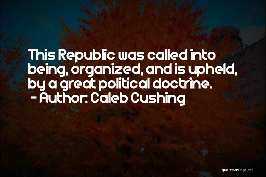 Caleb Cushing Quotes: This Republic Was Called Into Being, Organized, And Is Upheld, By A Great Political Doctrine.