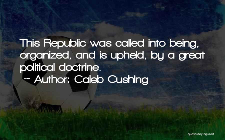 Caleb Cushing Quotes: This Republic Was Called Into Being, Organized, And Is Upheld, By A Great Political Doctrine.