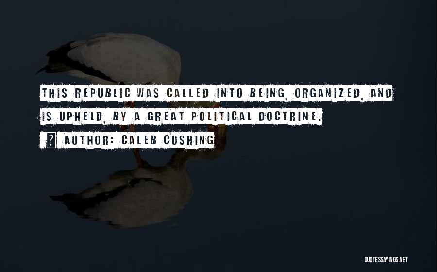 Caleb Cushing Quotes: This Republic Was Called Into Being, Organized, And Is Upheld, By A Great Political Doctrine.