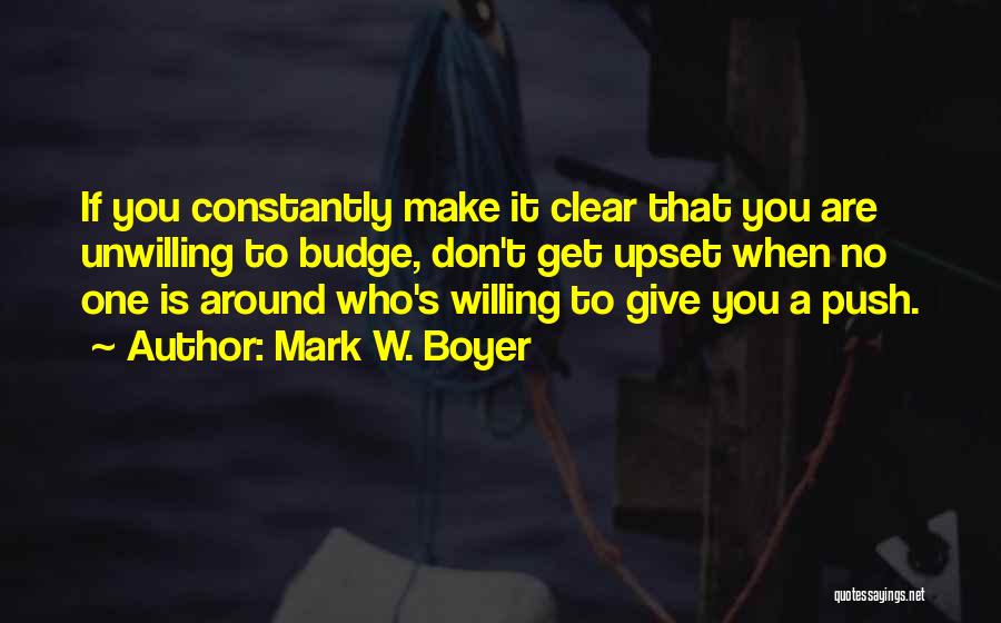 Mark W. Boyer Quotes: If You Constantly Make It Clear That You Are Unwilling To Budge, Don't Get Upset When No One Is Around