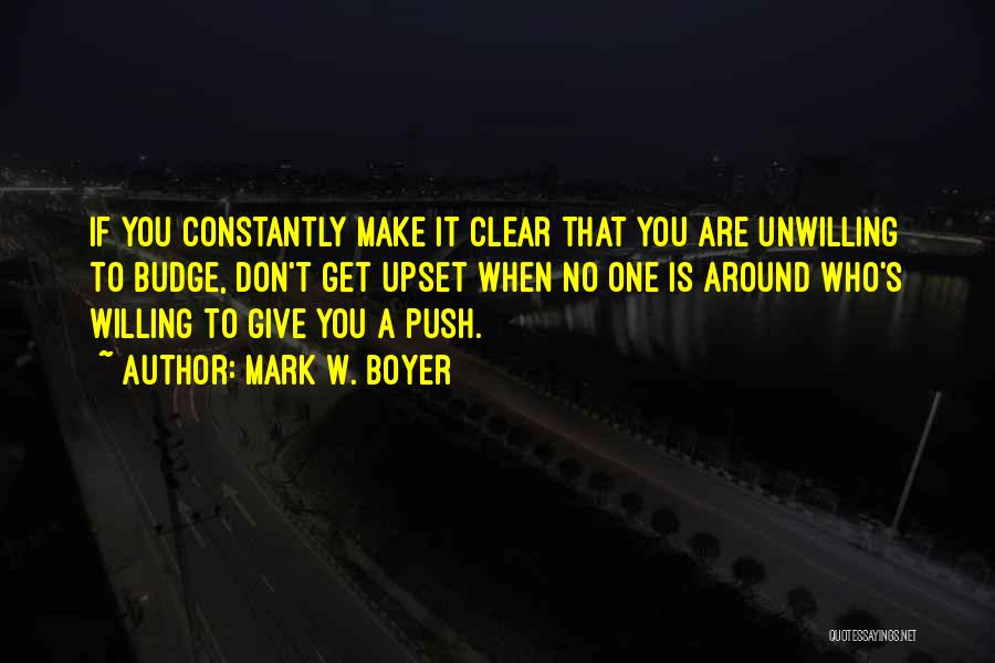 Mark W. Boyer Quotes: If You Constantly Make It Clear That You Are Unwilling To Budge, Don't Get Upset When No One Is Around