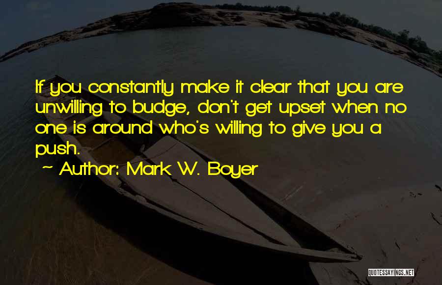 Mark W. Boyer Quotes: If You Constantly Make It Clear That You Are Unwilling To Budge, Don't Get Upset When No One Is Around