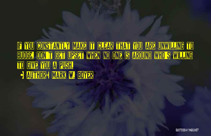 Mark W. Boyer Quotes: If You Constantly Make It Clear That You Are Unwilling To Budge, Don't Get Upset When No One Is Around