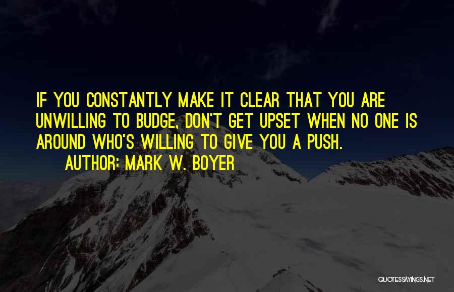 Mark W. Boyer Quotes: If You Constantly Make It Clear That You Are Unwilling To Budge, Don't Get Upset When No One Is Around