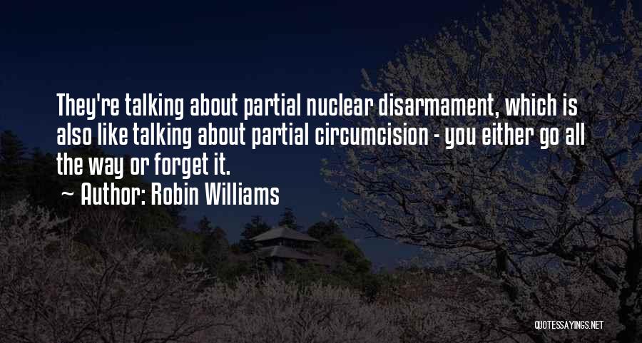 Robin Williams Quotes: They're Talking About Partial Nuclear Disarmament, Which Is Also Like Talking About Partial Circumcision - You Either Go All The