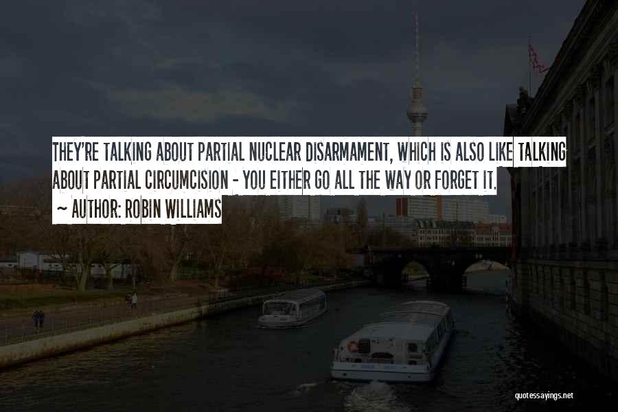 Robin Williams Quotes: They're Talking About Partial Nuclear Disarmament, Which Is Also Like Talking About Partial Circumcision - You Either Go All The