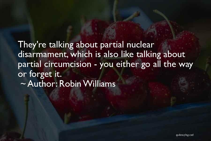 Robin Williams Quotes: They're Talking About Partial Nuclear Disarmament, Which Is Also Like Talking About Partial Circumcision - You Either Go All The