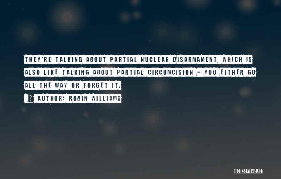 Robin Williams Quotes: They're Talking About Partial Nuclear Disarmament, Which Is Also Like Talking About Partial Circumcision - You Either Go All The