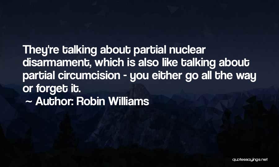 Robin Williams Quotes: They're Talking About Partial Nuclear Disarmament, Which Is Also Like Talking About Partial Circumcision - You Either Go All The