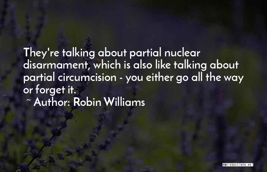 Robin Williams Quotes: They're Talking About Partial Nuclear Disarmament, Which Is Also Like Talking About Partial Circumcision - You Either Go All The