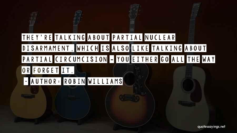 Robin Williams Quotes: They're Talking About Partial Nuclear Disarmament, Which Is Also Like Talking About Partial Circumcision - You Either Go All The