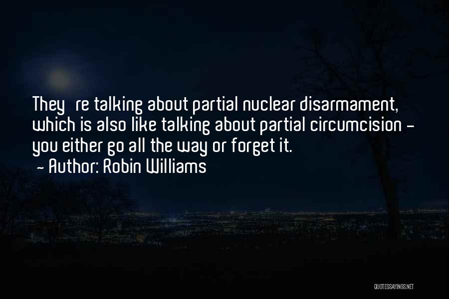 Robin Williams Quotes: They're Talking About Partial Nuclear Disarmament, Which Is Also Like Talking About Partial Circumcision - You Either Go All The