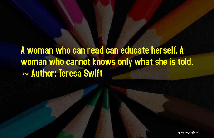 Teresa Swift Quotes: A Woman Who Can Read Can Educate Herself. A Woman Who Cannot Knows Only What She Is Told.