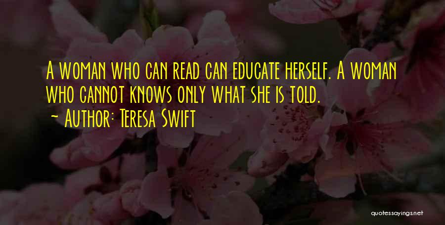 Teresa Swift Quotes: A Woman Who Can Read Can Educate Herself. A Woman Who Cannot Knows Only What She Is Told.