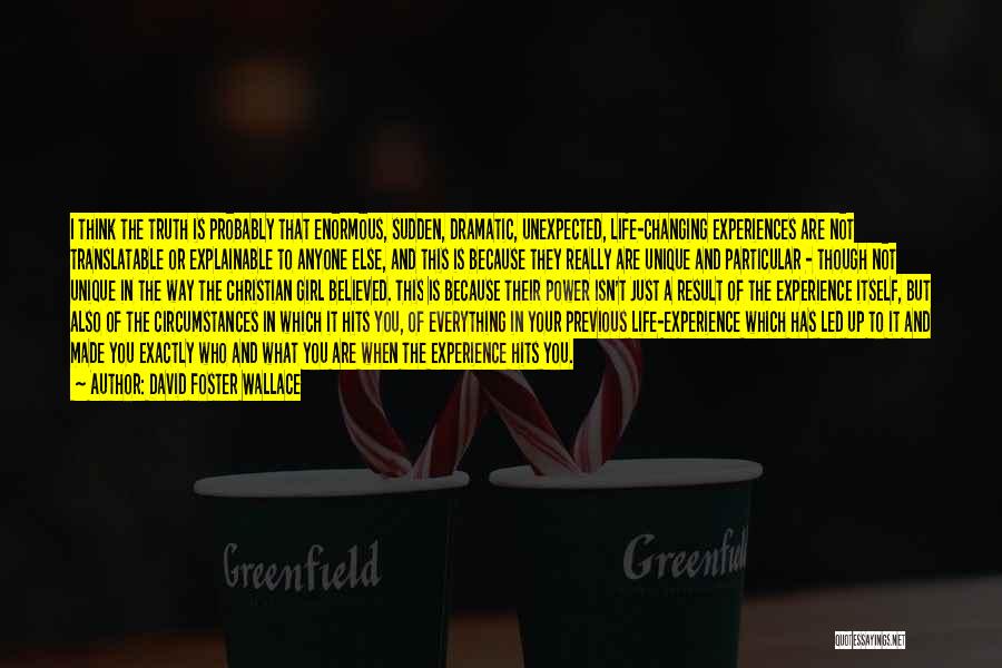 David Foster Wallace Quotes: I Think The Truth Is Probably That Enormous, Sudden, Dramatic, Unexpected, Life-changing Experiences Are Not Translatable Or Explainable To Anyone