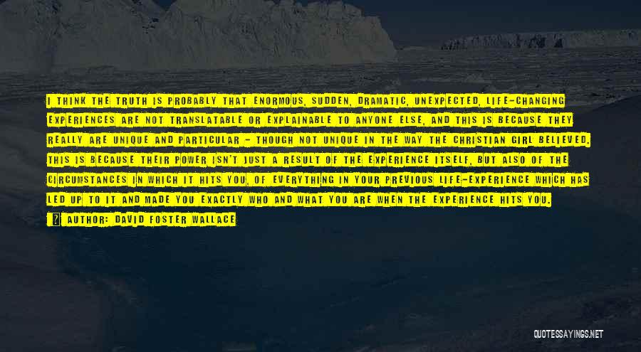 David Foster Wallace Quotes: I Think The Truth Is Probably That Enormous, Sudden, Dramatic, Unexpected, Life-changing Experiences Are Not Translatable Or Explainable To Anyone