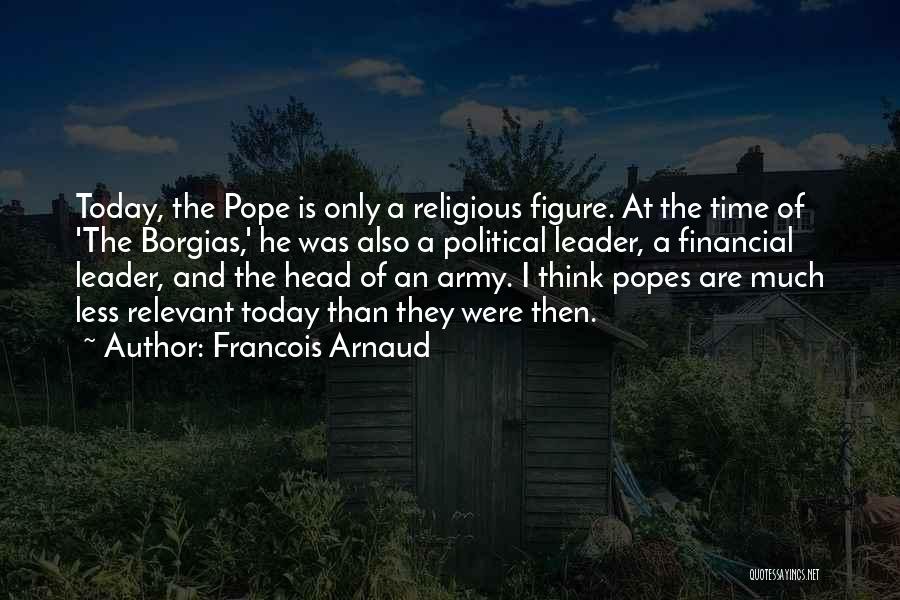 Francois Arnaud Quotes: Today, The Pope Is Only A Religious Figure. At The Time Of 'the Borgias,' He Was Also A Political Leader,