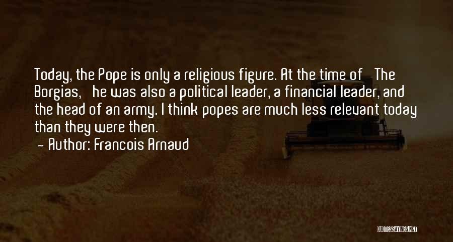 Francois Arnaud Quotes: Today, The Pope Is Only A Religious Figure. At The Time Of 'the Borgias,' He Was Also A Political Leader,