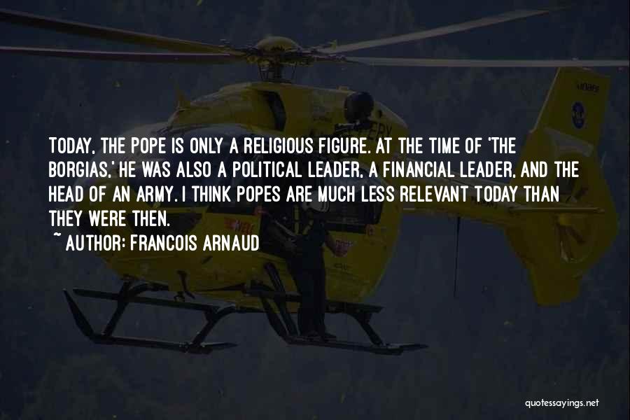 Francois Arnaud Quotes: Today, The Pope Is Only A Religious Figure. At The Time Of 'the Borgias,' He Was Also A Political Leader,