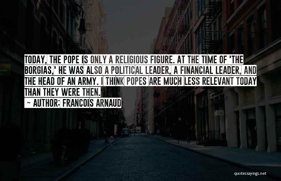 Francois Arnaud Quotes: Today, The Pope Is Only A Religious Figure. At The Time Of 'the Borgias,' He Was Also A Political Leader,