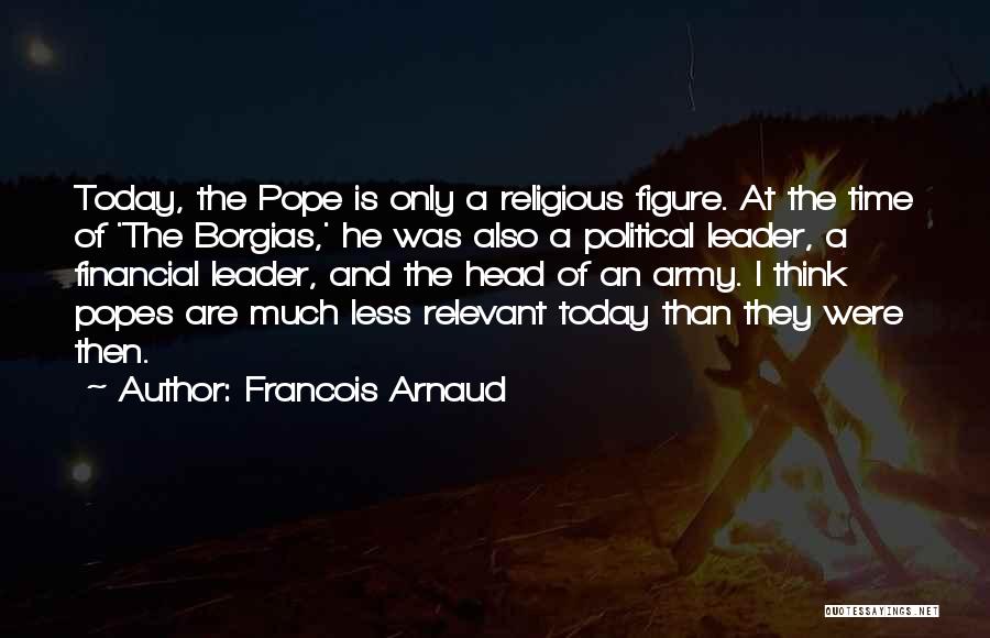 Francois Arnaud Quotes: Today, The Pope Is Only A Religious Figure. At The Time Of 'the Borgias,' He Was Also A Political Leader,