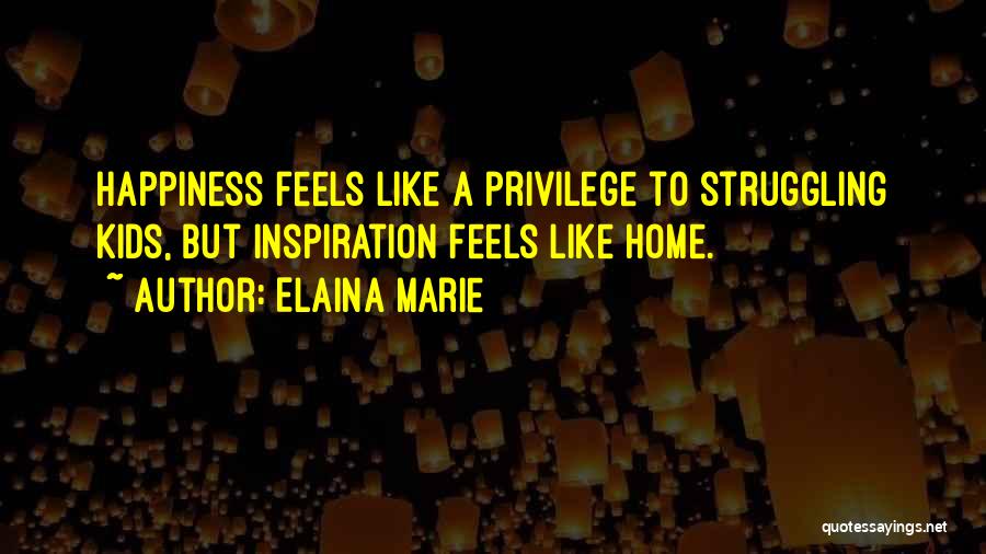 Elaina Marie Quotes: Happiness Feels Like A Privilege To Struggling Kids, But Inspiration Feels Like Home.