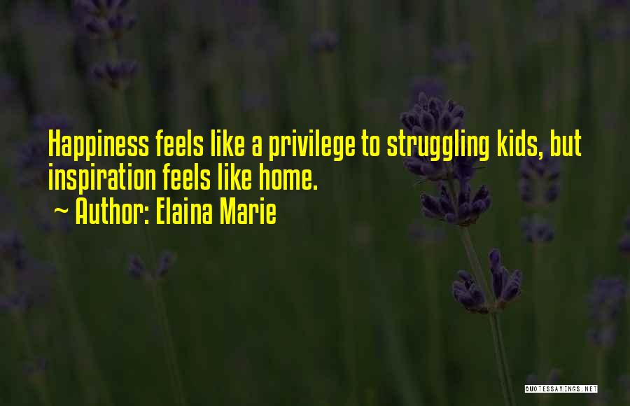 Elaina Marie Quotes: Happiness Feels Like A Privilege To Struggling Kids, But Inspiration Feels Like Home.