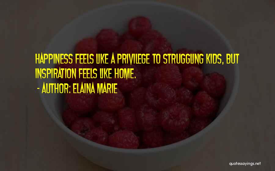 Elaina Marie Quotes: Happiness Feels Like A Privilege To Struggling Kids, But Inspiration Feels Like Home.